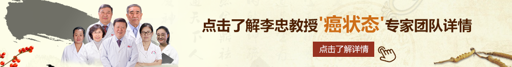 鸡巴暴操大黑逼浪话视频北京御方堂李忠教授“癌状态”专家团队详细信息